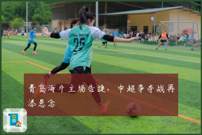 青岛海牛主场告捷,中超争夺战再添悬念