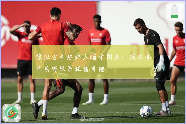 德拉古辛经纪人暗示国米，提及齐沃或将联系租借可能