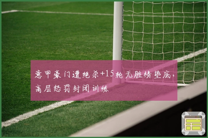 意甲豪门遭绝杀+15轮无胜绩垫底，高层怒罚封闭训练