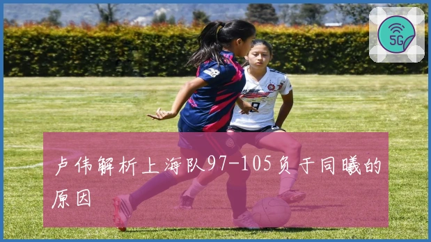 卢伟解析上海队97-105负于同曦的原因
