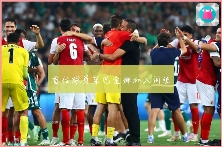 首位球员莱巴金娜加入训练