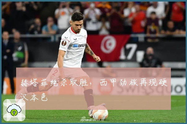 赫塔菲绝杀取胜，西甲劲旅再现硬汉本色