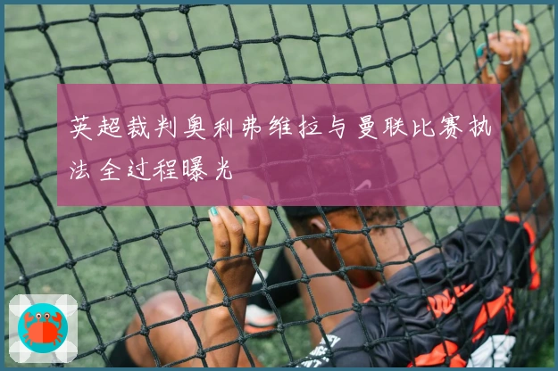 英超裁判奥利弗维拉与曼联比赛执法全过程曝光