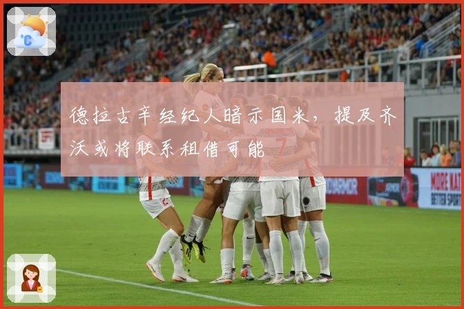 德拉古辛经纪人暗示国米，提及齐沃或将联系租借可能