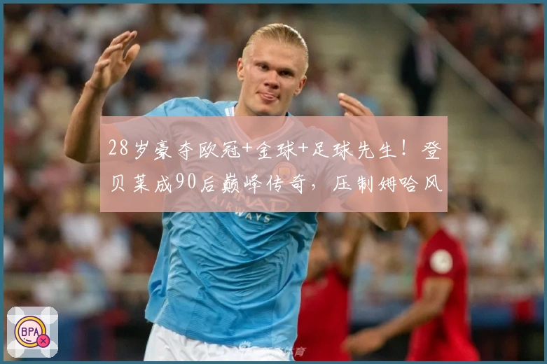 28岁豪夺欧冠+金球+足球先生！登贝莱成90后巅峰传奇，压制姆哈风头！