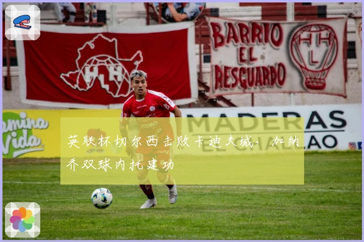 英联杯切尔西击败卡迪夫城，加纳乔双球内托建功