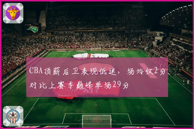CBA顶薪后卫表现低迷，场均仅2分对比上赛季巅峰单场29分