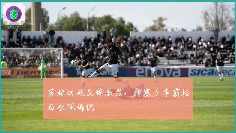 苏超劲旅交锋激烈，新赛季争霸格局初现端倪