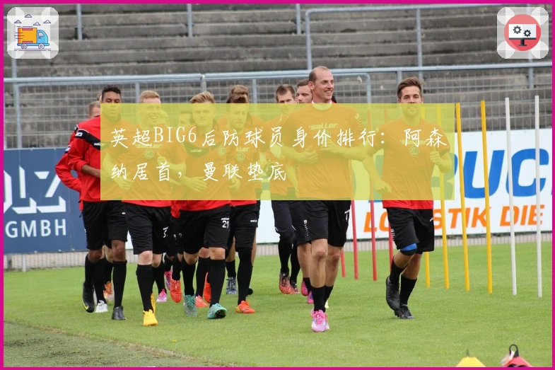 英超BIG6后防球员身价排行：阿森纳居首，曼联垫底