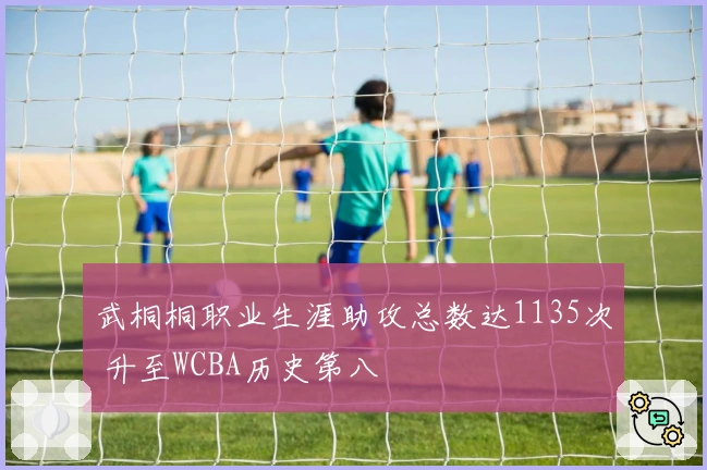 武桐桐职业生涯助攻总数达1135次 升至WCBA历史第八