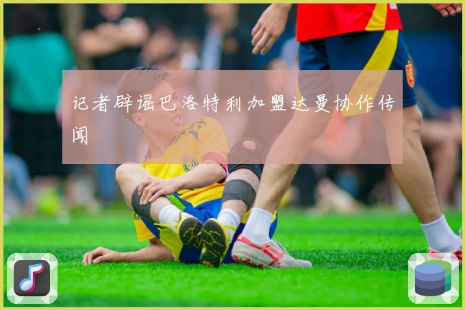 记者辟谣巴洛特利加盟达曼协作传闻