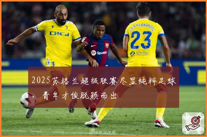 2025苏格兰超级联赛尽显纯粹足球，青年才俊脱颖而出