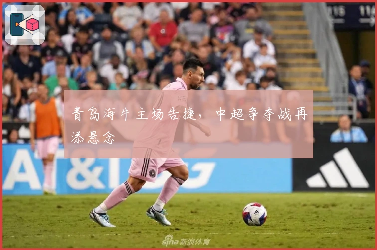 青岛海牛主场告捷，中超争夺战再添悬念
