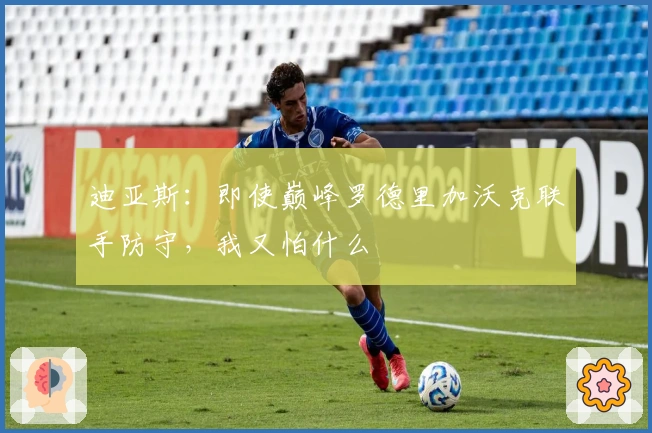 迪亚斯：即使巅峰罗德里加沃克联手防守，我又怕什么