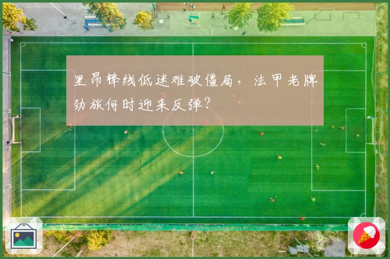 里昂锋线低迷难破僵局，法甲老牌劲旅何时迎来反弹？