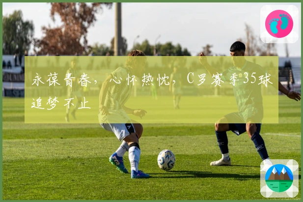 永葆青春，心怀热忱，C罗赛季35球追梦不止